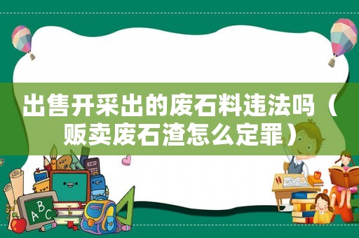 出售開采出的廢石料違法嗎（販賣廢石渣怎么定罪）