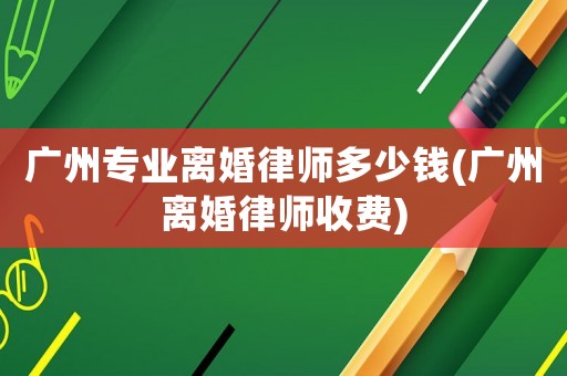 廣州專業離婚律師多少錢(廣州離婚律師收費)