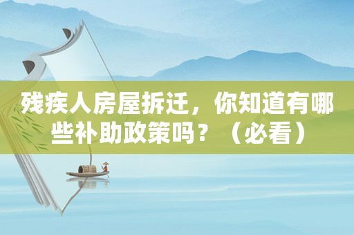 殘疾人房屋拆遷，你知道有哪些補助政策嗎？（必看）