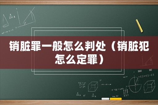 銷臟罪一般怎么判處（銷臟犯怎么定罪）