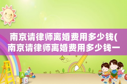 南京請律師離婚費用多少錢(南京請律師離婚費用多少錢一次)