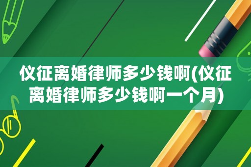 儀征離婚律師多少錢啊(儀征離婚律師多少錢啊一個月)