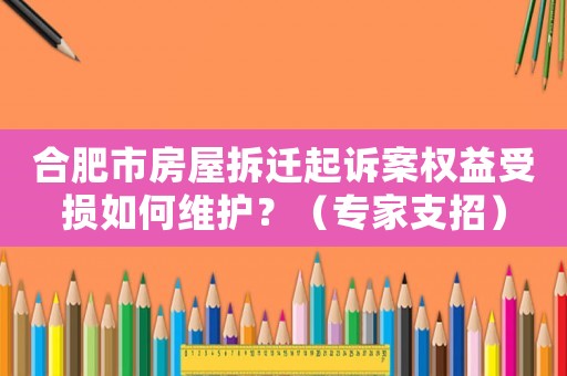 合肥市房屋拆遷起訴案權益受損如何維護？（專家支招）