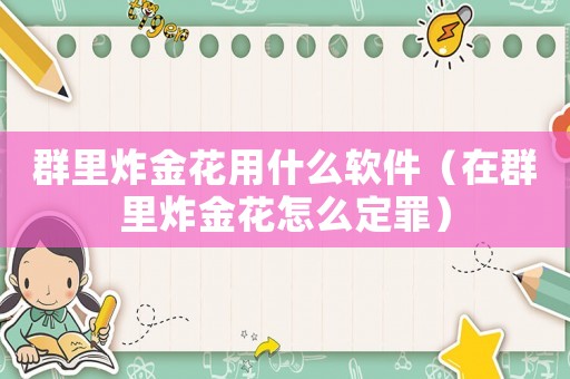 群里炸金花用什么軟件（在群里炸金花怎么定罪）
