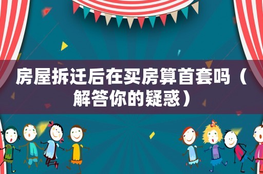 房屋拆遷后在買房算首套嗎（解答你的疑惑）