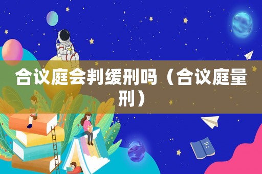 合議庭會判緩刑嗎（合議庭量刑）