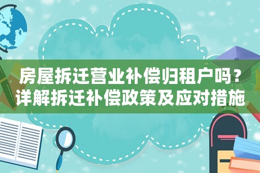 房屋拆遷營業補償歸租戶嗎？詳解拆遷補償政策及應對措施