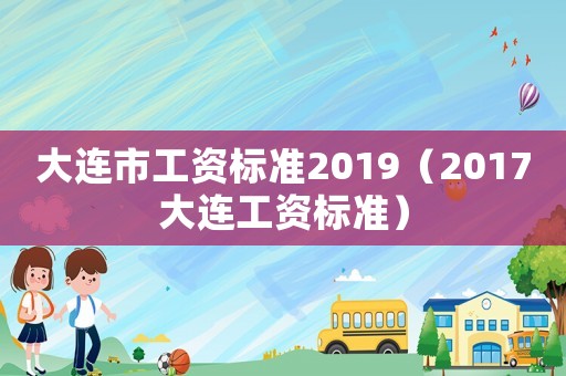 大連市工資標(biāo)準(zhǔn)2019（2017大連工資標(biāo)準(zhǔn)）