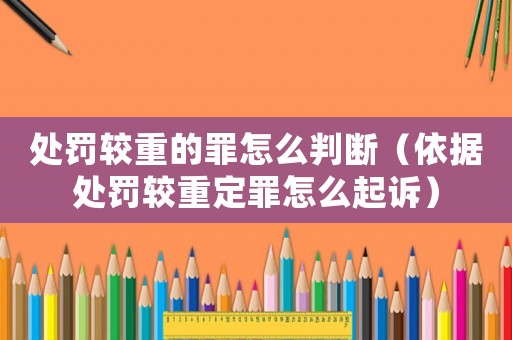 處罰較重的罪怎么判斷（依據(jù)處罰較重定罪怎么起訴）