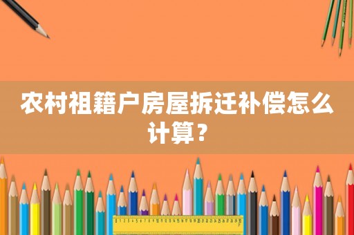 農(nóng)村祖籍戶房屋拆遷補(bǔ)償怎么計(jì)算？