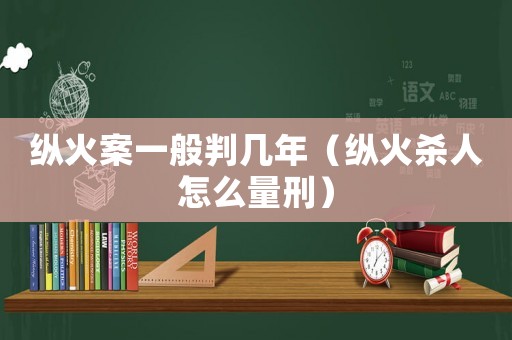 縱火案一般判幾年（縱火殺人怎么量刑）