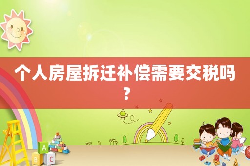 個人房屋拆遷補償需要交稅嗎？