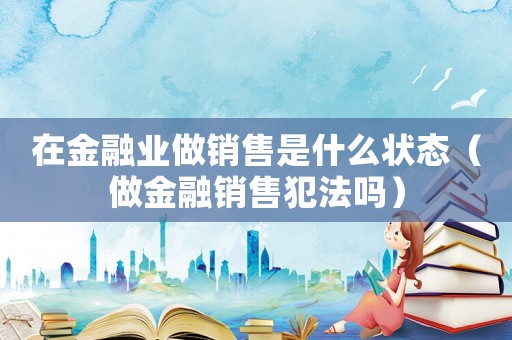 在金融業(yè)做銷售是什么狀態(tài)（做金融銷售犯法嗎）