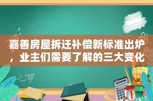 嘉善房屋拆遷補償新標準出爐，業主們需要了解的三大變化
