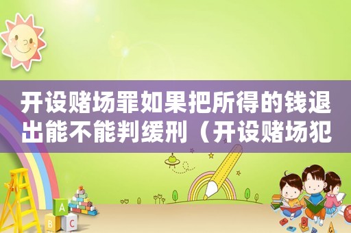開設賭場罪如果把所得的錢退出能不能判緩刑（開設賭場犯罪中途退出量刑）