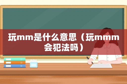 玩mm是什么意思（玩mmm會犯法嗎）