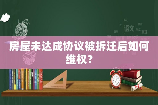 房屋未達成協議被拆遷后如何維權？
