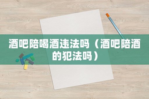 酒吧陪喝酒違法嗎（酒吧陪酒的犯法嗎）