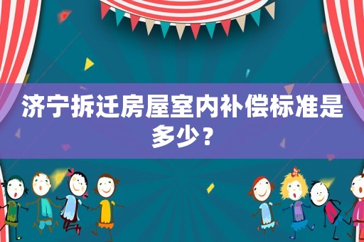濟(jì)寧拆遷房屋室內(nèi)補(bǔ)償標(biāo)準(zhǔn)是多少？