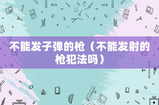 不能發子彈的槍（不能發射的槍犯法嗎）