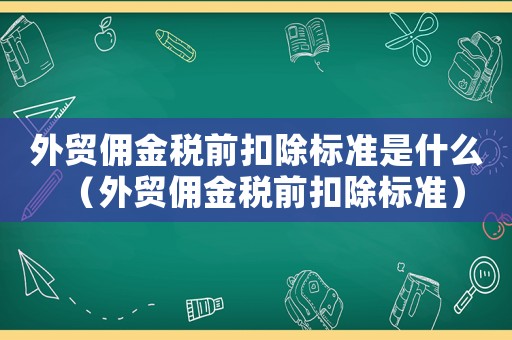 外貿傭金稅前扣除標準是什么（外貿傭金稅前扣除標準）