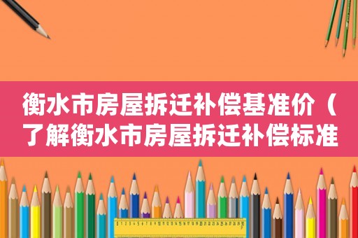 衡水市房屋拆遷補償基準價（了解衡水市房屋拆遷補償標準）
