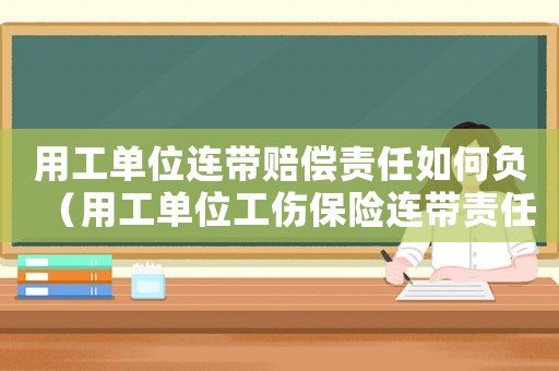 用工單位連帶賠償責任如何負（用工單位工傷保險連帶責任）