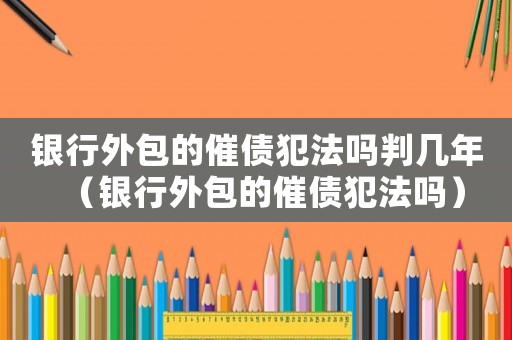 銀行外包的催債犯法嗎判幾年（銀行外包的催債犯法嗎）