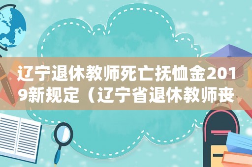 遼寧退休教師死亡撫恤金2019新規定（遼寧省退休教師喪葬費標準）