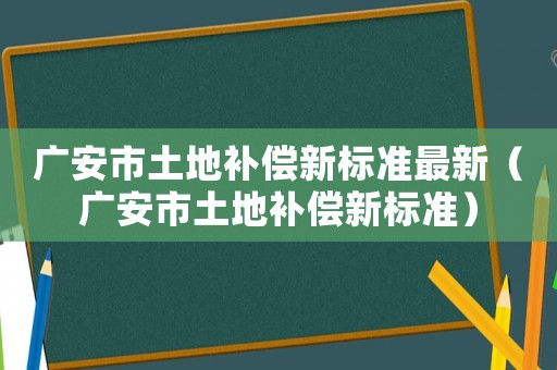 廣安市土地補償新標準最新（廣安市土地補償新標準）