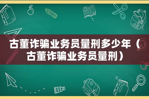 古董詐騙業務員量刑多少年（古董詐騙業務員量刑）