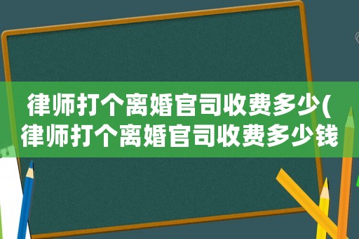 律師打個離婚官司收費多少(律師打個離婚官司收費多少錢)