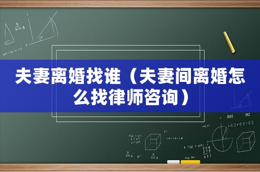 夫妻離婚找誰（夫妻間離婚怎么找律師咨詢）