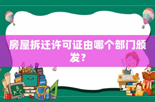 房屋拆遷許可證由哪個部門頒發(fā)？