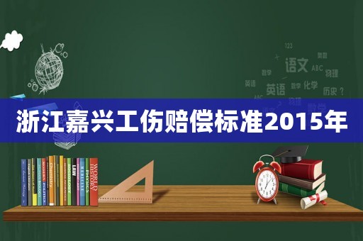 浙江嘉興工傷賠償標(biāo)準(zhǔn)2015年