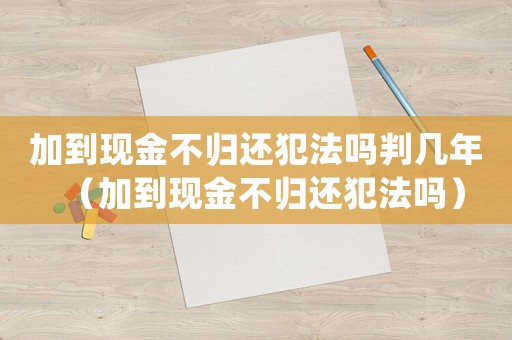 加到現金不歸還犯法嗎判幾年（加到現金不歸還犯法嗎）