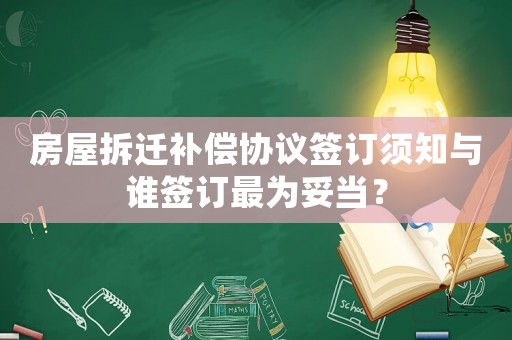 房屋拆遷補償協議簽訂須知與誰簽訂最為妥當？