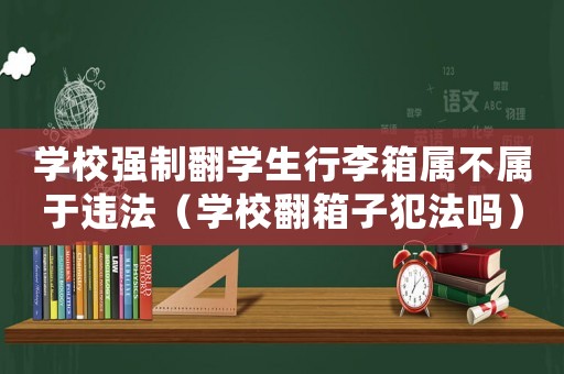學校強制翻學生行李箱屬不屬于違法（學校翻箱子犯法嗎）