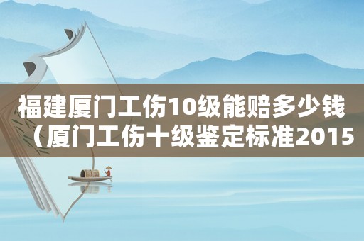 福建廈門工傷10級能賠多少錢（廈門工傷十級鑒定標準2015）