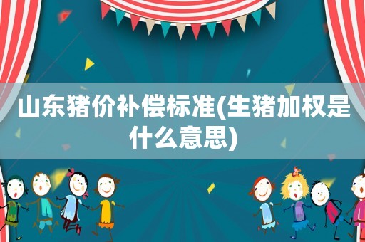 山東豬價補償標準(生豬加權是什么意思)