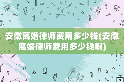 安徽離婚律師費用多少錢(安徽離婚律師費用多少錢啊)