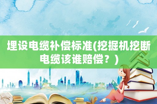 埋設(shè)電纜補(bǔ)償標(biāo)準(zhǔn)(挖掘機(jī)挖斷電纜該誰(shuí)賠償？)