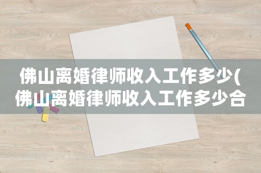佛山離婚律師收入工作多少(佛山離婚律師收入工作多少合適)