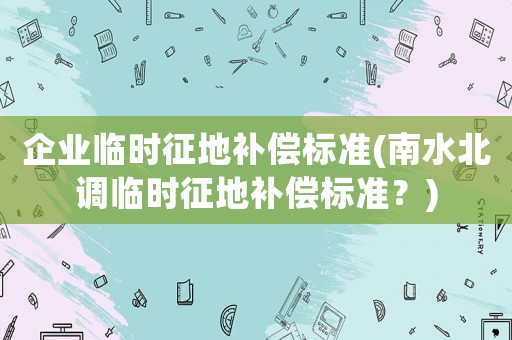 企業臨時征地補償標準(南水北調臨時征地補償標準？)