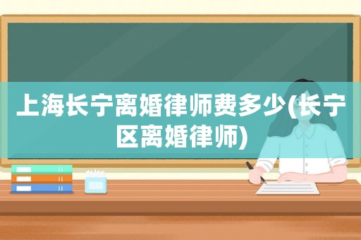 上海長寧離婚律師費多少(長寧區離婚律師)