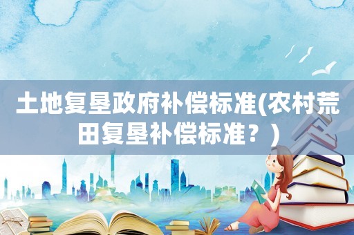 土地復墾政府補償標準(農村荒田復墾補償標準？)