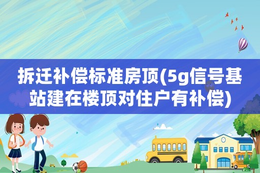 拆遷補償標準房頂(5g信號基站建在樓頂對住戶有補償)