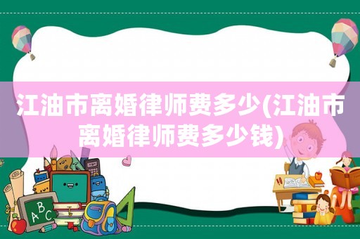 江油市離婚律師費多少(江油市離婚律師費多少錢)