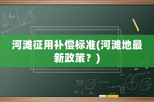 河灘征用補償標準(河灘地最新政策？)