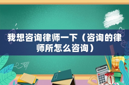 我想咨詢律師一下（咨詢的律師所怎么咨詢）